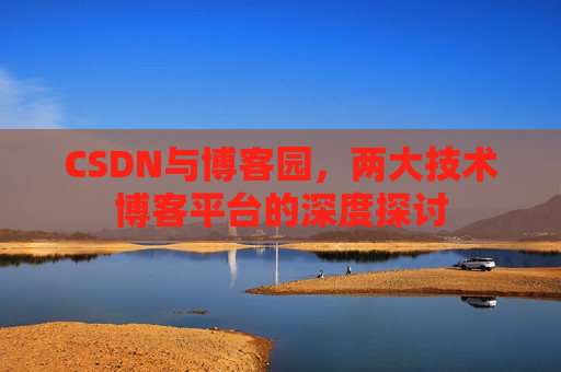 CSDN与博客园,两大技术博客平台的深度探讨 CSDN与博客园,两大技术博客平台的深度探讨